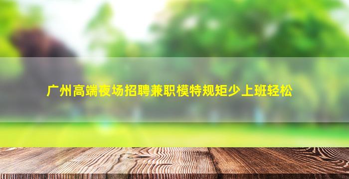 广州高端夜场招聘兼职模特规矩少上班轻松